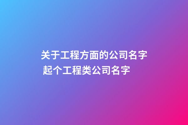 关于工程方面的公司名字 起个工程类公司名字-第1张-公司起名-玄机派